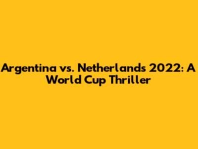 Argentina vs. Netherlands 2022: A World Cup Thriller