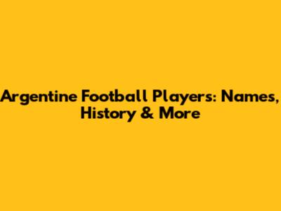 Argentine Football Players: Names, History & More