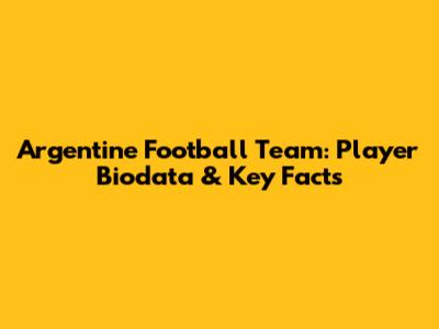 Argentine Football Team: Player Biodata & Key Facts