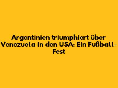 Argentinien triumphiert über Venezuela in den USA: Ein Fußball-Fest