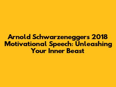 Arnold Schwarzenegger's 2018 Motivational Speech: Unleashing Your Inner Beast