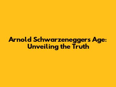 Arnold Schwarzenegger's Age: Unveiling the Truth