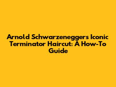 Arnold Schwarzenegger's Iconic Terminator Haircut: A How-To Guide