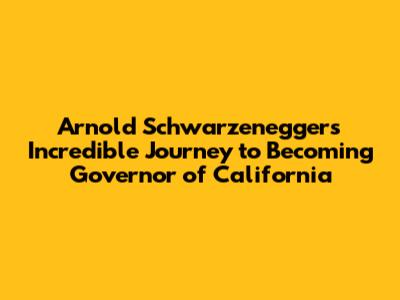 Arnold Schwarzenegger's Incredible Journey to Becoming Governor of California