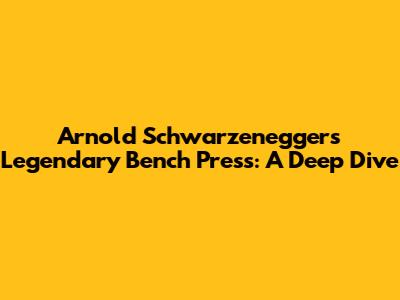 Arnold Schwarzenegger's Legendary Bench Press: A Deep Dive