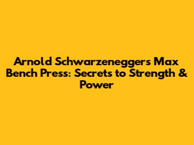 Arnold Schwarzenegger's Max Bench Press: Secrets to Strength & Power