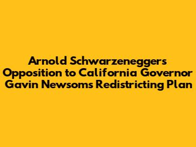 Arnold Schwarzenegger's Opposition to California Governor Gavin Newsom's Redistricting Plan