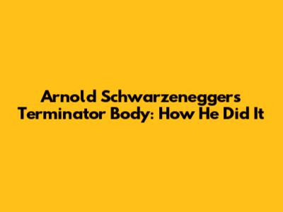 Arnold Schwarzenegger's Terminator Body: How He Did It