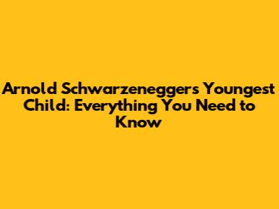 Arnold Schwarzenegger's Youngest Child: Everything You Need to Know