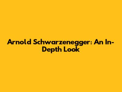 Arnold Schwarzenegger: An In-Depth Look