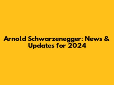 Arnold Schwarzenegger: News & Updates for 2024