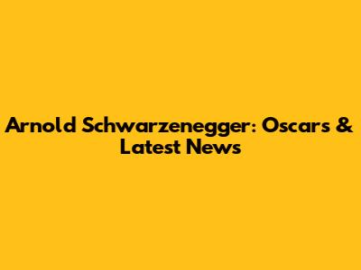 Arnold Schwarzenegger: Oscars & Latest News