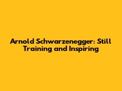 Arnold Schwarzenegger: Still Training and Inspiring