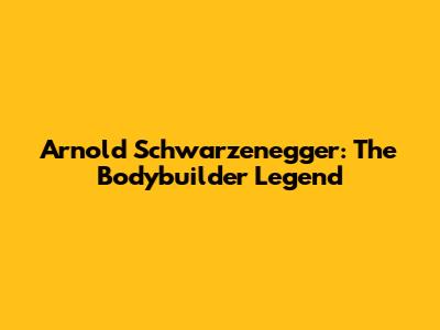 Arnold Schwarzenegger: The Bodybuilder Legend