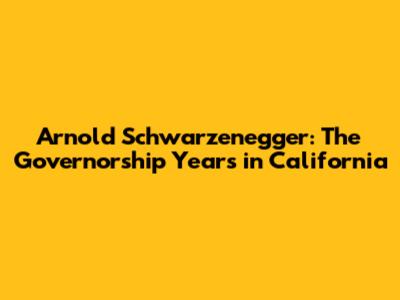 Arnold Schwarzenegger: The Governorship Years in California