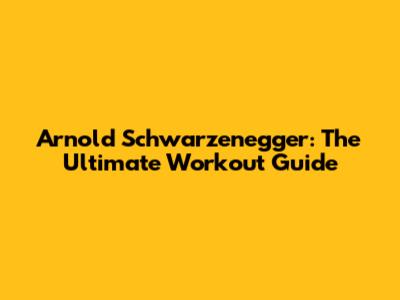 Arnold Schwarzenegger: The Ultimate Workout Guide