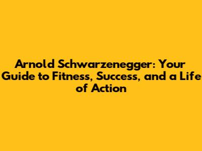 Arnold Schwarzenegger: Your Guide to Fitness, Success, and a Life of Action