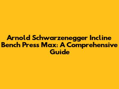 Arnold Schwarzenegger Incline Bench Press Max: A Comprehensive Guide