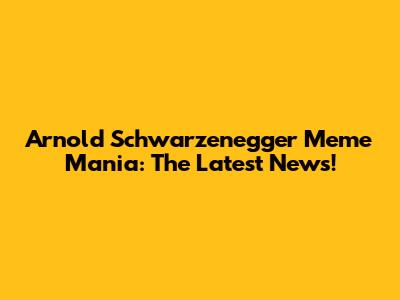 Arnold Schwarzenegger Meme Mania: The Latest News!