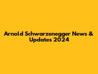 Arnold Schwarzenegger News & Updates 2024