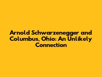 Arnold Schwarzenegger and Columbus, Ohio: An Unlikely Connection
