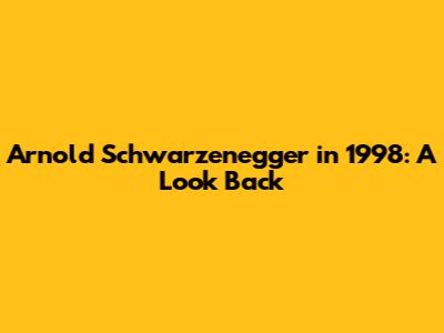 Arnold Schwarzenegger in 1998: A Look Back