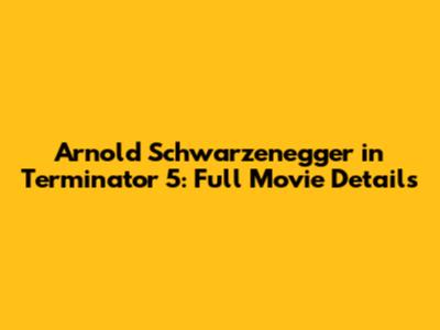 Arnold Schwarzenegger in Terminator 5: Full Movie Details