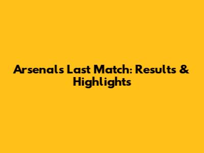 Arsenal's Last Match: Results & Highlights
