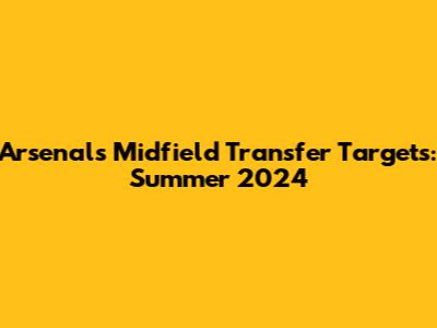 Arsenal's Midfield Transfer Targets: Summer 2024