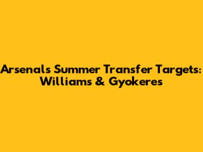 Arsenal's Summer Transfer Targets: Williams & Gyokeres