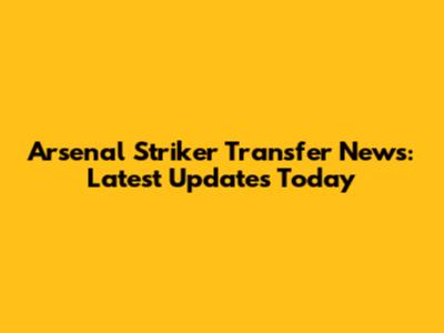 Arsenal Striker Transfer News: Latest Updates Today