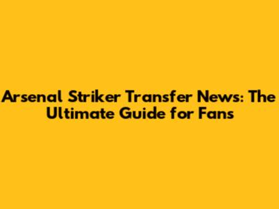 Arsenal Striker Transfer News: The Ultimate Guide for Fans