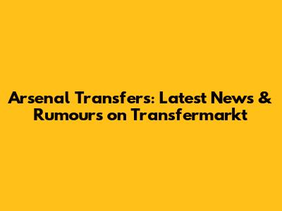 Arsenal Transfers: Latest News & Rumours on Transfermarkt