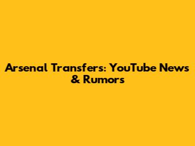 Arsenal Transfers: YouTube News & Rumors