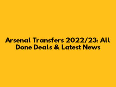 Arsenal Transfers 2022/23: All Done Deals & Latest News