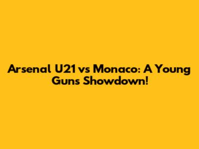 Arsenal U21 vs Monaco: A Young Guns Showdown!