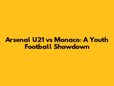 Arsenal U21 vs Monaco: A Youth Football Showdown