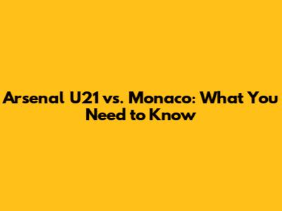 Arsenal U21 vs. Monaco: What You Need to Know