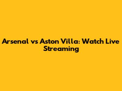Arsenal vs Aston Villa: Watch Live Streaming