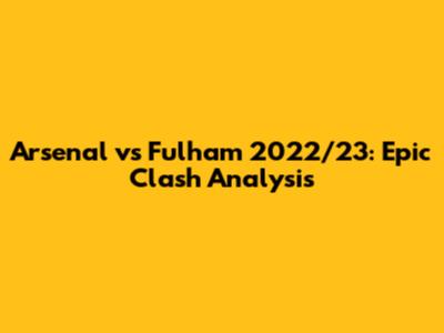Arsenal vs Fulham 2022/23: Epic Clash Analysis