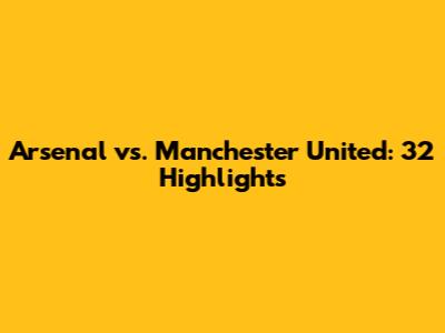Arsenal vs. Manchester United: 32' Highlights