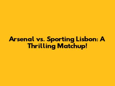 Arsenal vs. Sporting Lisbon: A Thrilling Matchup!