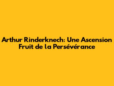 Arthur Rinderknech: Une Ascension Fruit de la Persévérance