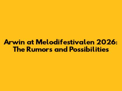 Arwin at Melodifestivalen 2026: The Rumors and Possibilities