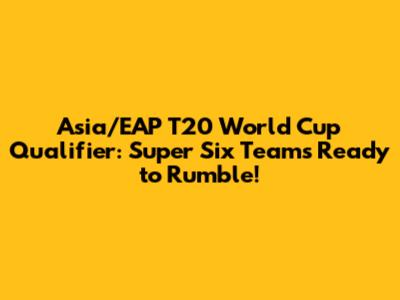 Asia/EAP T20 World Cup Qualifier: Super Six Teams Ready to Rumble!