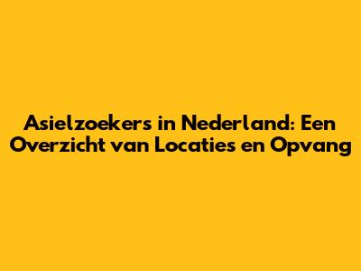 Asielzoekers in Nederland: Een Overzicht van Locaties en Opvang