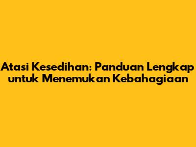 Atasi Kesedihan: Panduan Lengkap untuk Menemukan Kebahagiaan