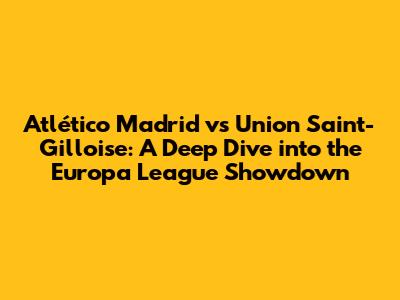 Atlético Madrid vs Union Saint-Gilloise: A Deep Dive into the Europa League Showdown