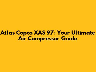 Atlas Copco XAS 97: Your Ultimate Air Compressor Guide