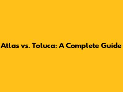 Atlas vs. Toluca: A Complete Guide